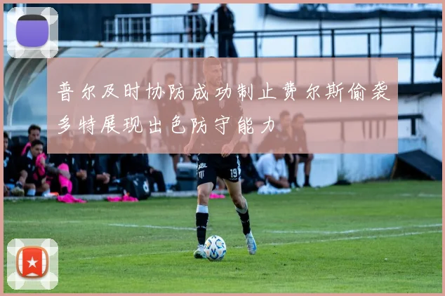 普尔及时协防成功制止费尔斯偷袭多特展现出色防守能力