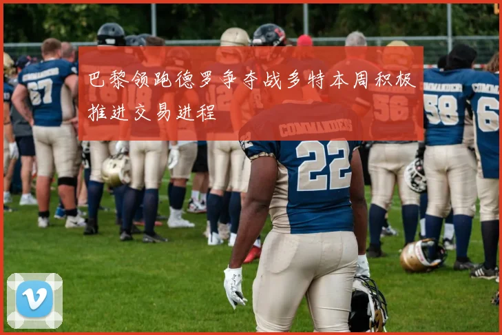 巴黎领跑德罗争夺战多特本周积极推进交易进程