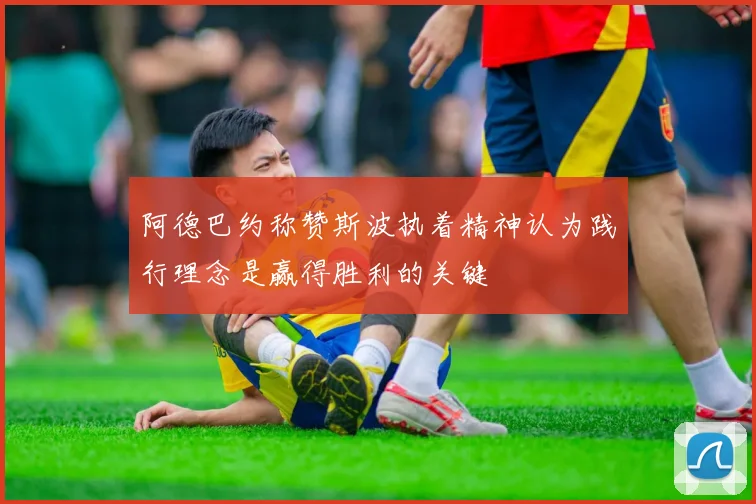 阿德巴约称赞斯波执着精神认为践行理念是赢得胜利的关键