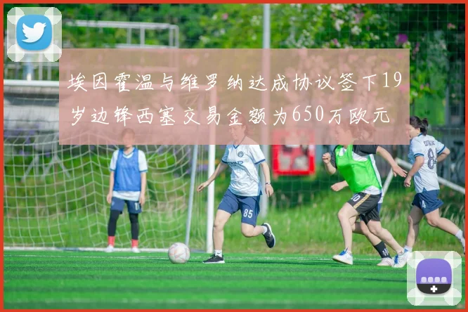 埃因霍温与维罗纳达成协议签下19岁边锋西塞交易金额为650万欧元