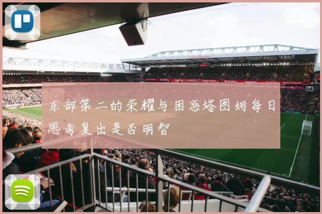 东部第二的荣耀与困惑塔图姆每日思考复出是否明智