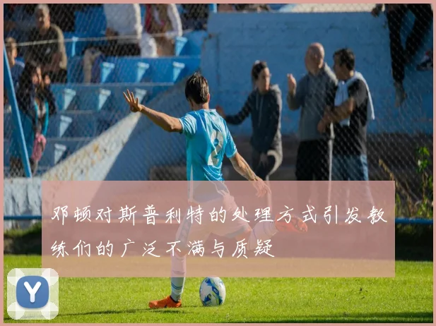 邓顿对斯普利特的处理方式引发教练们的广泛不满与质疑