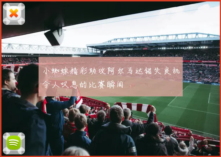 小蜘蛛精彩助攻阿尔马达错失良机令人叹息的比赛瞬间