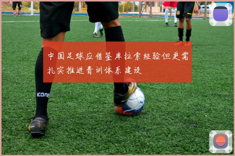 中国足球应借鉴库拉索经验但更需扎实推进青训体系建设