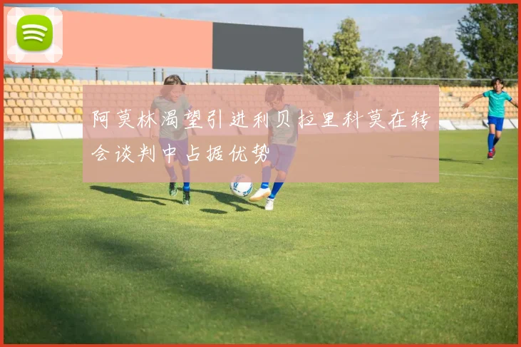 阿莫林渴望引进利贝拉里科莫在转会谈判中占据优势