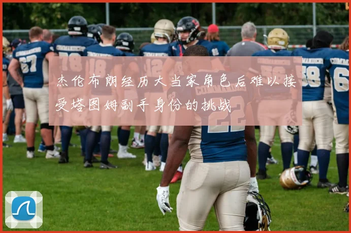 杰伦布朗经历大当家角色后难以接受塔图姆副手身份的挑战