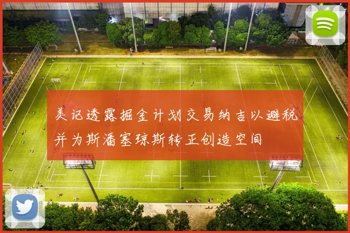 美记透露掘金计划交易纳吉以避税并为斯潘塞琼斯转正创造空间
