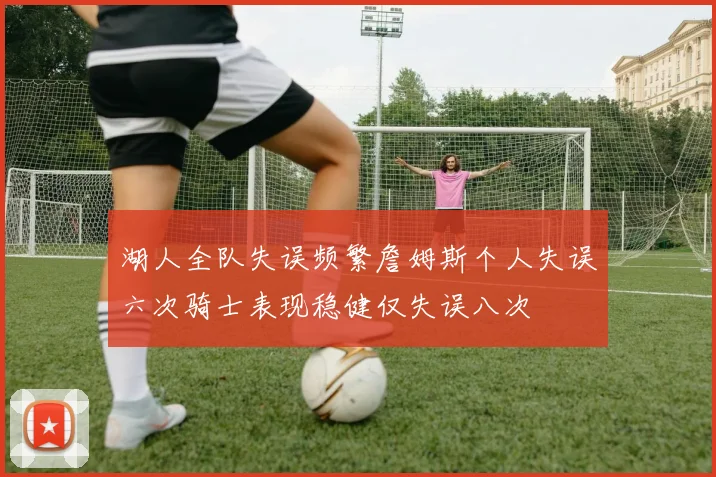 湖人全队失误频繁詹姆斯个人失误六次骑士表现稳健仅失误八次