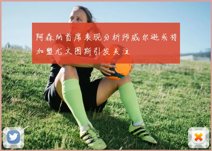 阿森纳首席表现分析师威尔逊或将加盟尤文图斯引发关注