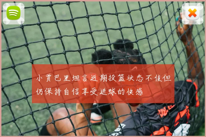 小贾巴里坦言近期投篮状态不佳但仍保持自信享受进球的快感