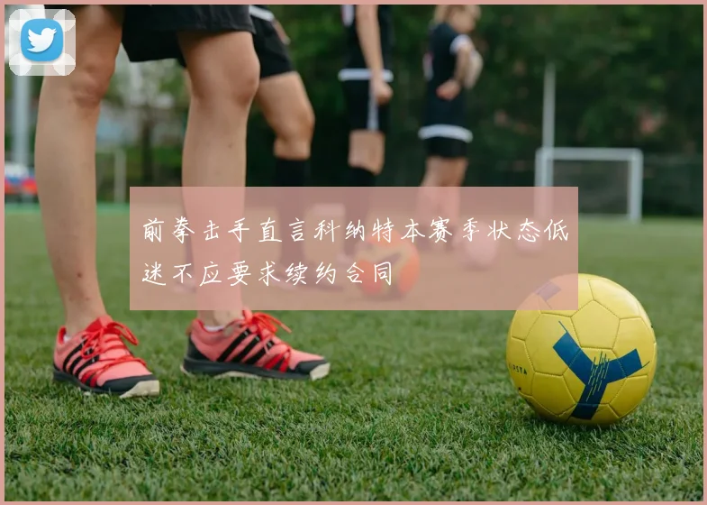 前拳击手直言科纳特本赛季状态低迷不应要求续约合同