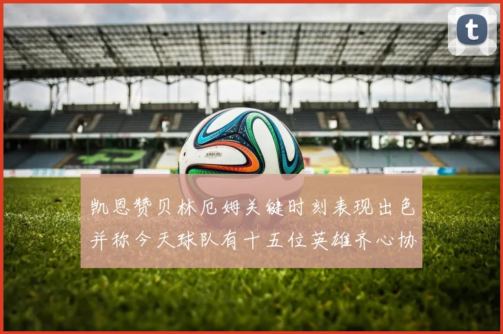 凯恩赞贝林厄姆关键时刻表现出色并称今天球队有十五位英雄齐心协力