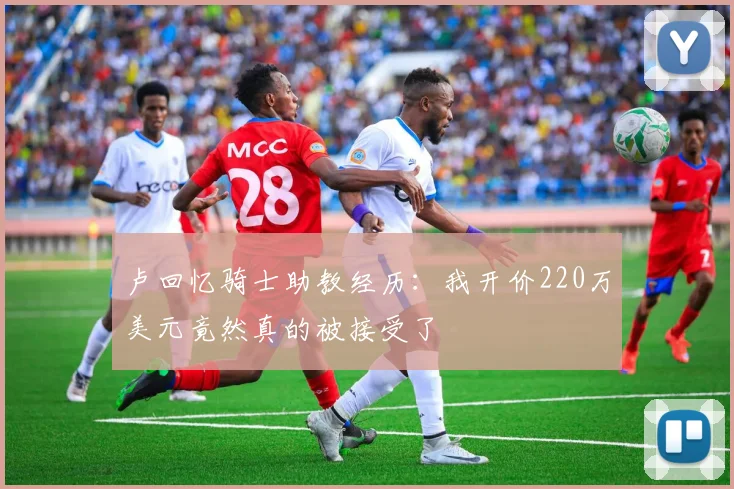卢回忆骑士助教经历：我开价220万美元竟然真的被接受了