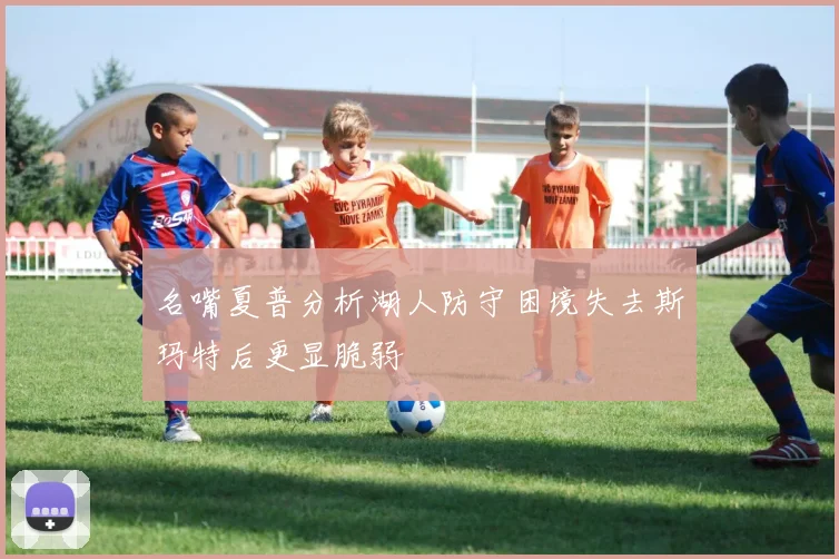 名嘴夏普分析湖人防守困境失去斯玛特后更显脆弱