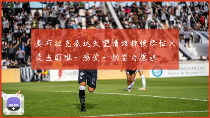 奥布拉克表达失望情绪称愤怒恼火是当前唯一感受一切皆与愿违