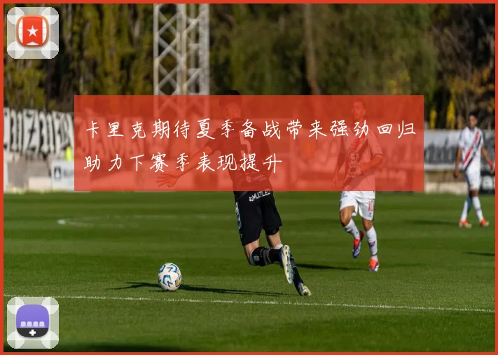 卡里克期待夏季备战带来强劲回归助力下赛季表现提升