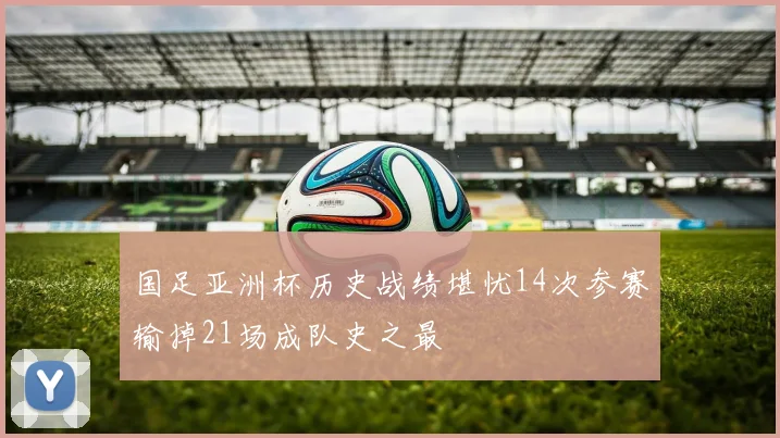 国足亚洲杯历史战绩堪忧14次参赛输掉21场成队史之最
